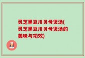 灵芝黑豆川贝母煲汤(灵芝黑豆川贝母煲汤的美味与功效)
