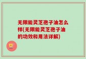 无限能灵芝孢子油怎么样(无限能灵芝孢子油的功效和用法详解)