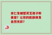 余仁生破壁灵芝孢子粉美容？让你的肌肤焕发自然光彩？