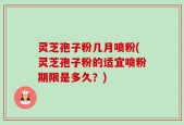灵芝孢子粉几月喷粉(灵芝孢子粉的适宜喷粉期限是多久？)