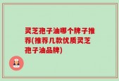 灵芝孢子油哪个牌子推荐(推荐几款优质灵芝孢子油品牌)
