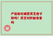 产后能吃破壁灵芝孢子粉吗？灵芝对肝脏有害吗