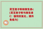灵芝孢子粉和微生素c(灵芝孢子粉与微生素C：强效抗氧化，提升免疫力)