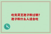 吃完灵芝孢子粉过敏？孢子粉什么人适合吃
