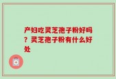 产妇吃灵芝孢子粉好吗？灵芝孢子粉有什么好处