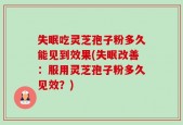 失眠吃灵芝孢子粉多久能见到效果(失眠改善：服用灵芝孢子粉多久见效？)
