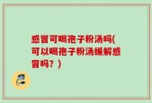 感冒可喝孢子粉汤吗(可以喝孢子粉汤缓解感冒吗？)