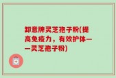 卸意牌灵芝孢子粉(提高免疫力，有效护体——灵芝孢子粉)
