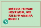 破壁灵芝孢子粉对失眠如何(重拾好眠，破壁灵芝孢子粉助您解决失眠问题！)