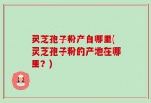 灵芝孢子粉产自哪里(灵芝孢子粉的产地在哪里？)