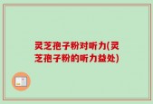 灵芝孢子粉对听力(灵芝孢子粉的听力益处)