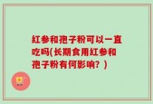 红参和孢子粉可以一直吃吗(长期食用红参和孢子粉有何影响？)