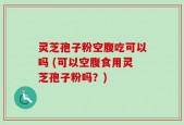 灵芝孢子粉空腹吃可以吗 (可以空腹食用灵芝孢子粉吗？)