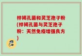 桦褐孔菌和灵芝孢子粉(桦褐孔菌与灵芝孢子粉：天然免疫增强良方)
