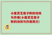 小度灵芝孢子粉的功效与作用(小度灵芝孢子粉的功效与作用简介)