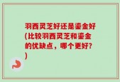 羽西灵芝好还是鎏金好(比较羽西灵芝和鎏金的优缺点，哪个更好？)
