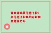 肾炎能喝灵芝孢子粉？灵芝孢子粉真的可以提高免疫力吗