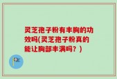 灵芝孢子粉有丰胸的功效吗(灵芝孢子粉真的能让胸部丰满吗？)