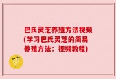 巴氏灵芝养殖方法视频(学习巴氏灵芝的简易养殖方法：视频教程)