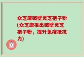 众芝康破壁灵芝孢子粉(众芝康推出破壁灵芝孢子粉，提升免疫抵抗力)