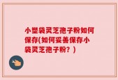 小塑袋灵芝孢子粉如何保存(如何妥善保存小袋灵芝孢子粉？)