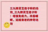 三九牌灵芝孢子粉的功效_三九牌灵芝孢子粉：增强免疫力，改善睡眠，延缓衰老的神奇功效