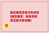 鹤芝康灵芝孢子粉怎样(鹤芝康灵：纯天然的灵芝孢子粉详解)