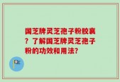 国芝牌灵芝孢子粉胶襄？了解国芝牌灵芝孢子粉的功效和用法？