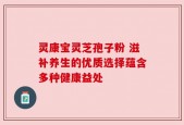 灵康宝灵芝孢子粉 滋补养生的优质选择蕴含多种健康益处