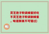 灵芝孢子粉调蜂蜜好吃不灵芝孢子粉调制蜂蜜，味道鲜美不可错过)