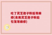 吃了灵芝孢子粉后荨麻疹(食用灵芝孢子粉后引发荨麻疹)
