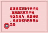富源康灵芝孢子粉功效_富源康灵芝孢子粉：增强免疫力，改善睡眠，延缓衰老的天然养生圣品