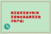 海芝堂灵芝孢子粉(海芝堂推出高品质灵芝孢子粉产品)