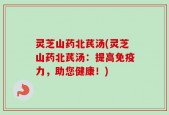 灵芝山药北芪汤(灵芝山药北芪汤：提高免疫力，助您健康！)