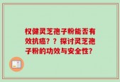 权健灵芝孢子粉能否有效抗癌？？探讨灵芝孢子粉的功效与安全性？