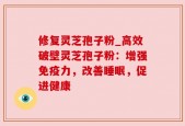 修复灵芝孢子粉_高效破壁灵芝孢子粉：增强免疫力，改善睡眠，促进健康