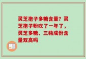 灵芝孢子多糖含量？灵芝孢子粉吃了一年了，灵芝多糖、三萜成份含量双高吗