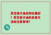 灵芝孢子油怎样吃最好？灵芝孢子油的食用方法和注意事项？