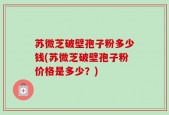 苏微芝破壁孢子粉多少钱(苏微芝破壁孢子粉价格是多少？)