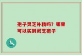 孢子灵芝补精吗？哪里可以买到灵芝孢子