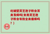 吃破壁灵芝孢子粉会浑身发痒吗(食用灵芝孢子粉会导致全身瘙痒吗？)