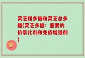 灵芝粗多糖和灵芝总多糖(灵芝多糖：重要的抗氧化剂和免疫增强剂)