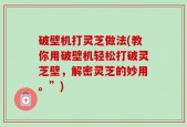 破壁机打灵芝做法(教你用破壁机轻松打破灵芝壁，解密灵芝的妙用。”)