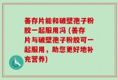 善存片能和破壁孢子粉胶一起服用冯 (善存片与破壁孢子粉胶可一起服用，助您更好地补充营养)