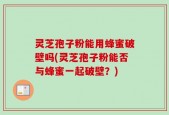 灵芝孢子粉能用蜂蜜破壁吗(灵芝孢子粉能否与蜂蜜一起破壁？)