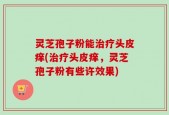 灵芝孢子粉能治疗头皮痒(治疗头皮痒，灵芝孢子粉有些许效果)