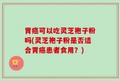胃癌可以吃灵芝袍子粉吗(灵芝袍子粉是否适合胃癌患者食用？)