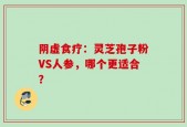 阴虚食疗：灵芝孢子粉VS人参，哪个更适合？