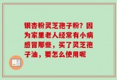 银杏粉灵芝孢子粉？因为家里老人经常有小病感冒那些，买了灵芝孢子油，要怎么使用呢