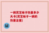 一碗灵芝妹子热量多少大卡(灵芝妹子一碗的热量含量)